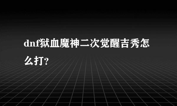 dnf狱血魔神二次觉醒吉秀怎么打？