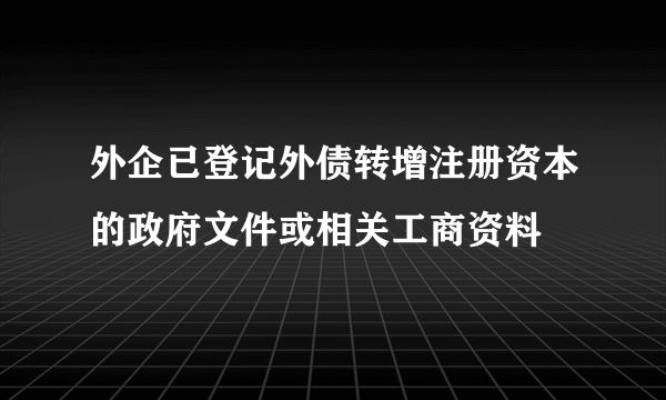 外企已登记外债转增注册资本的政府文件或相关工商资料