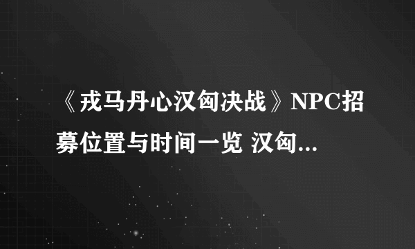 《戎马丹心汉匈决战》NPC招募位置与时间一览 汉匈决战NPC在哪