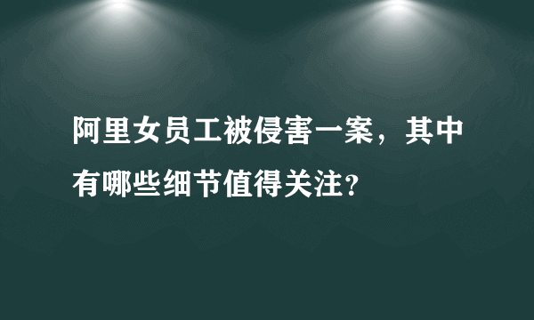 阿里女员工被侵害一案，其中有哪些细节值得关注？