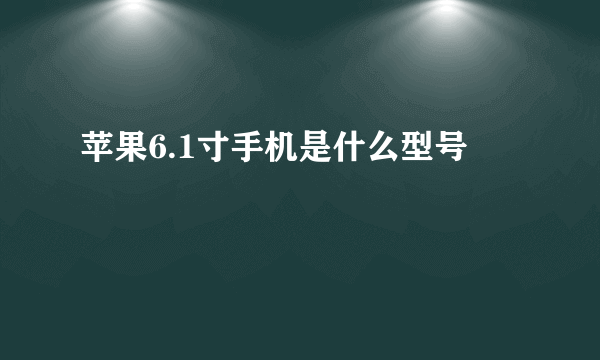 苹果6.1寸手机是什么型号