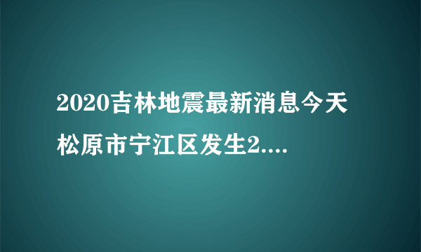 2020吉林地震最新消息今天 松原市宁江区发生2.9级地震