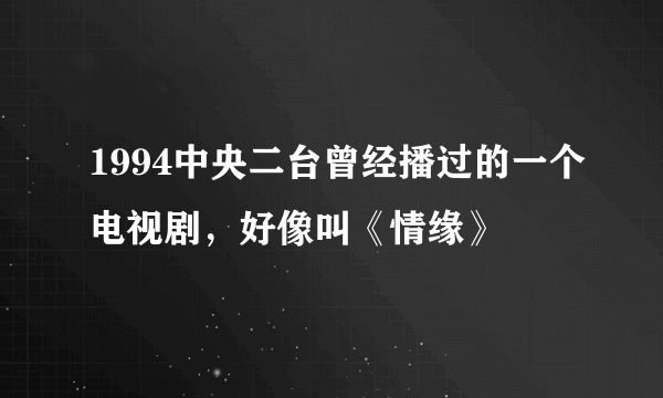 1994中央二台曾经播过的一个电视剧，好像叫《情缘》