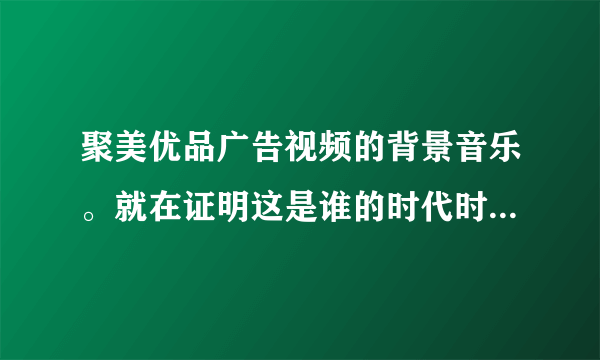 聚美优品广告视频的背景音乐。就在证明这是谁的时代时的曲子。