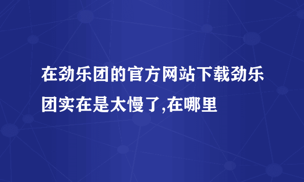 在劲乐团的官方网站下载劲乐团实在是太慢了,在哪里