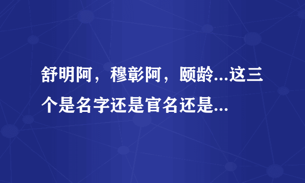 舒明阿，穆彰阿，颐龄...这三个是名字还是官名还是别的？？？求解。搞不懂他们的姓氏，名称