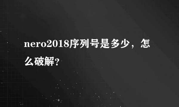 nero2018序列号是多少，怎么破解？