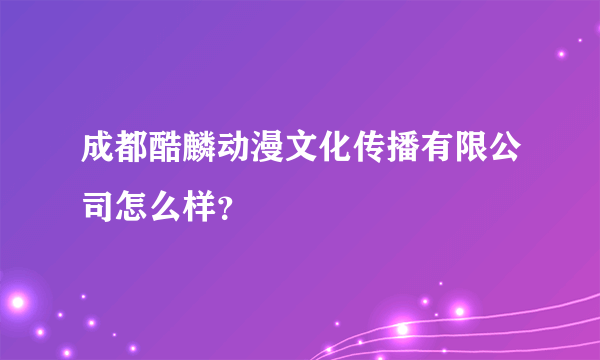 成都酷麟动漫文化传播有限公司怎么样？