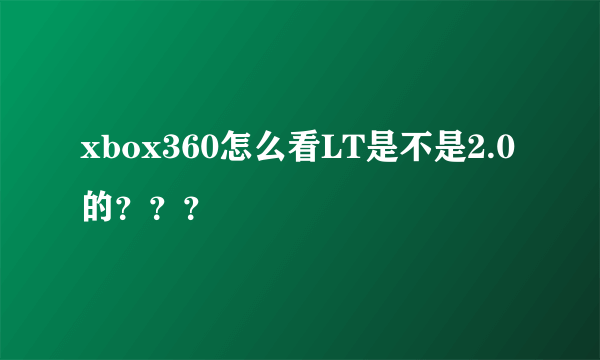 xbox360怎么看LT是不是2.0的？？？