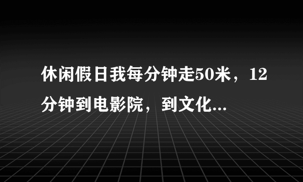 休闲假日我每分钟走50米，12分钟到电影院，到文化宫用8分钟。平安小区平安小区离电影院有多远?到少年宫呢?