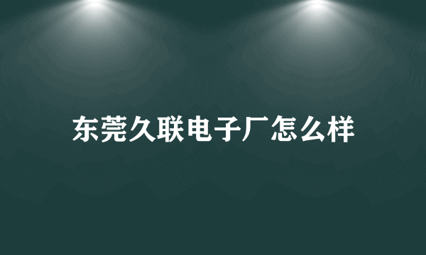 东莞久联电子厂怎么样