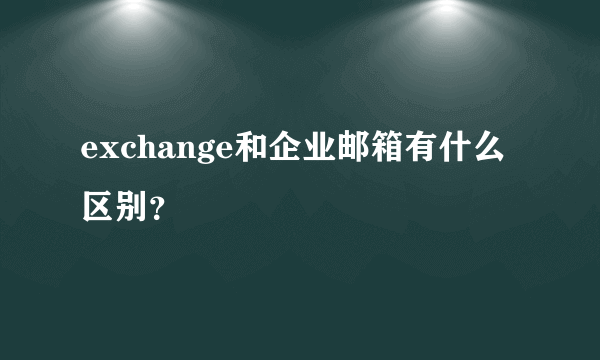 exchange和企业邮箱有什么区别？