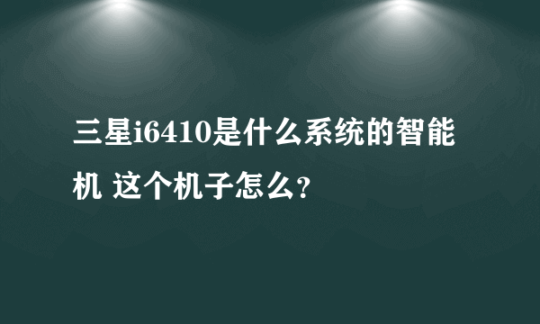 三星i6410是什么系统的智能机 这个机子怎么？