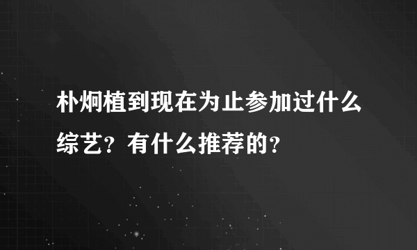 朴炯植到现在为止参加过什么综艺？有什么推荐的？