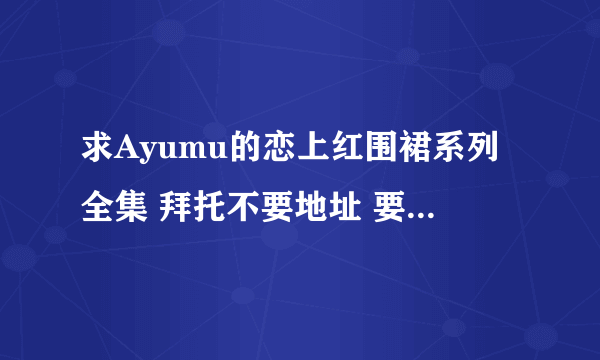 求Ayumu的恋上红围裙系列全集 拜托不要地址 要能直接看的 拜托了