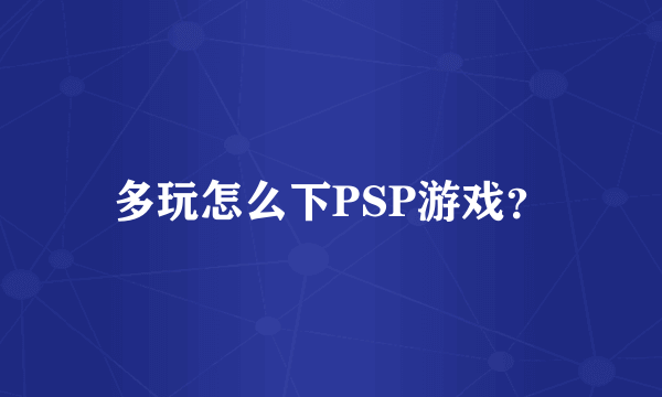 多玩怎么下PSP游戏？