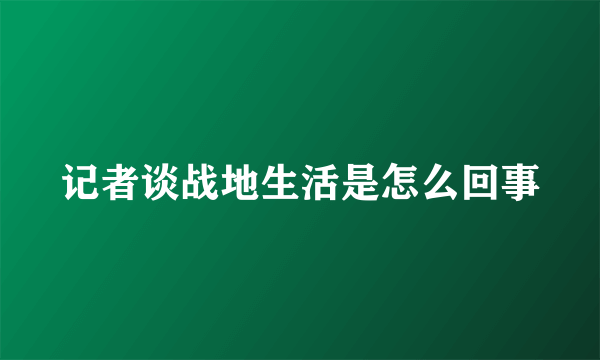 记者谈战地生活是怎么回事