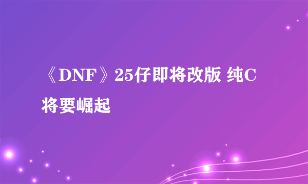 《DNF》25仔即将改版 纯C将要崛起