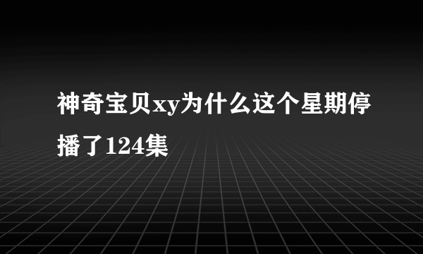 神奇宝贝xy为什么这个星期停播了124集