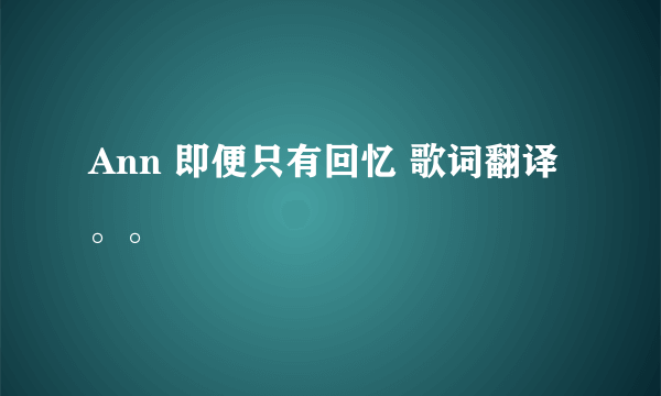 Ann 即便只有回忆 歌词翻译。。