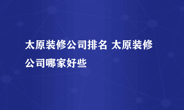 太原装修公司排名 太原装修公司哪家好些