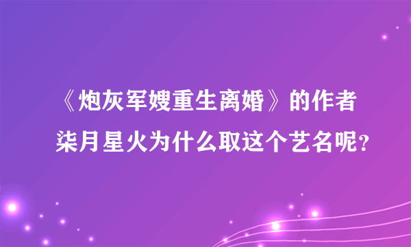 《炮灰军嫂重生离婚》的作者柒月星火为什么取这个艺名呢？