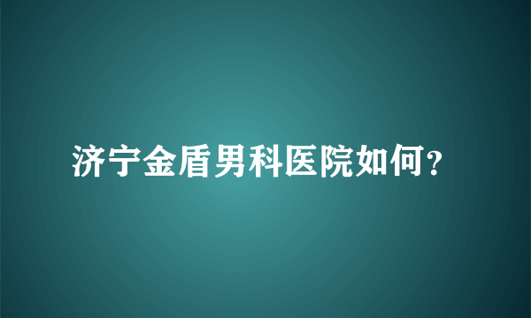 济宁金盾男科医院如何？