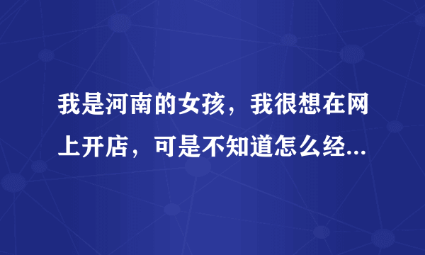 我是河南的女孩，我很想在网上开店，可是不知道怎么经营，有经营的朋友可以教教我吗？我的QQ是315297044