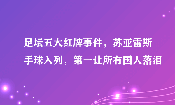 足坛五大红牌事件，苏亚雷斯手球入列，第一让所有国人落泪