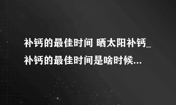 补钙的最佳时间 晒太阳补钙_补钙的最佳时间是啥时候_哪些人最需要补钙_吃什么食物补钙