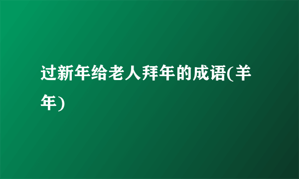 过新年给老人拜年的成语(羊年)