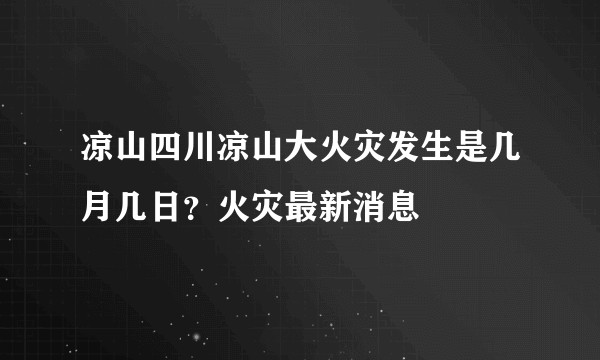 凉山四川凉山大火灾发生是几月几日？火灾最新消息