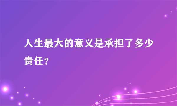 人生最大的意义是承担了多少责任？