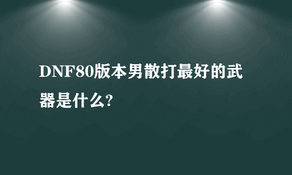 DNF80版本男散打最好的武器是什么?