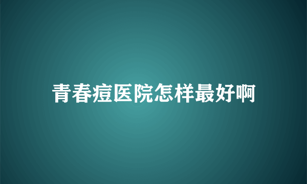 青春痘医院怎样最好啊