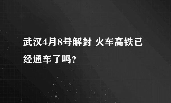 武汉4月8号解封 火车高铁已经通车了吗？