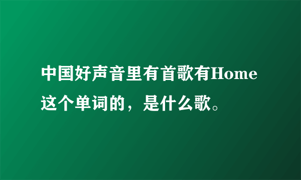 中国好声音里有首歌有Home这个单词的，是什么歌。