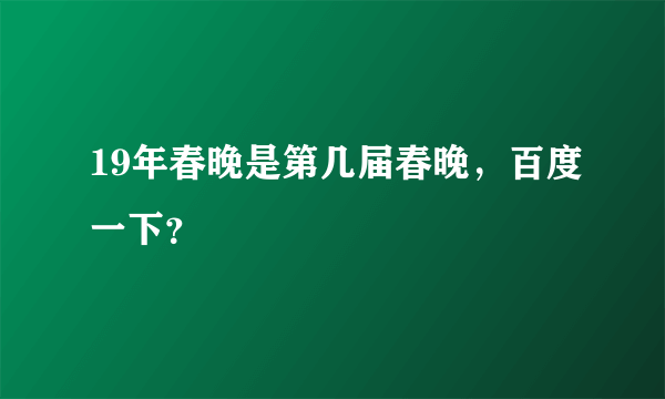 19年春晚是第几届春晚，百度一下？