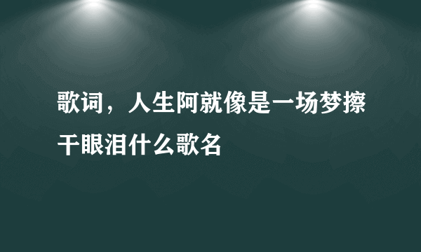 歌词，人生阿就像是一场梦擦干眼泪什么歌名