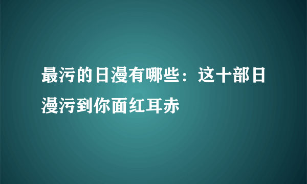 最污的日漫有哪些：这十部日漫污到你面红耳赤