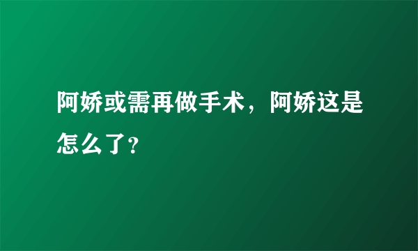 阿娇或需再做手术，阿娇这是怎么了？