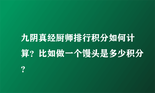 九阴真经厨师排行积分如何计算？比如做一个馒头是多少积分？