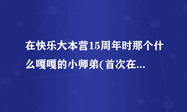 在快乐大本营15周年时那个什么嘎嘎的小师弟(首次在亚洲参加的)小男孩是谁呀