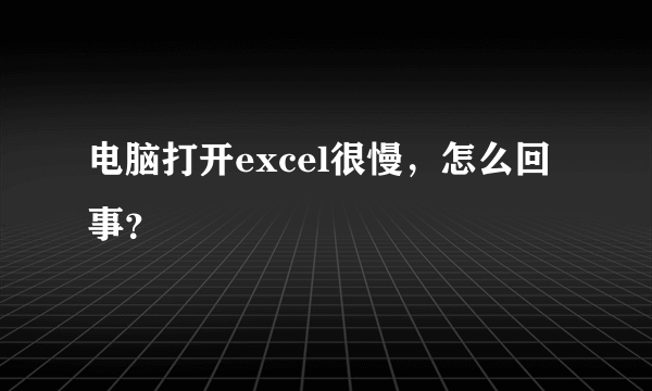 电脑打开excel很慢，怎么回事？