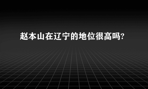 赵本山在辽宁的地位很高吗?