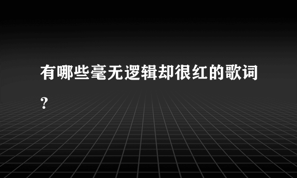 有哪些毫无逻辑却很红的歌词？