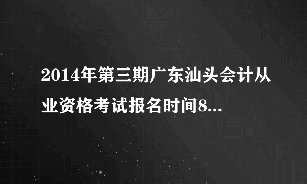 2014年第三期广东汕头会计从业资格考试报名时间8月12日起