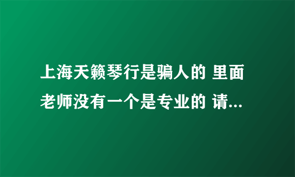 上海天籁琴行是骗人的 里面老师没有一个是专业的 请问怎么投诉这个行业