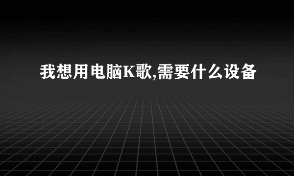 我想用电脑K歌,需要什么设备