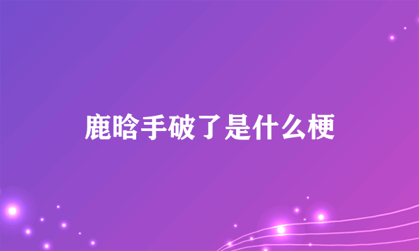 鹿晗手破了是什么梗